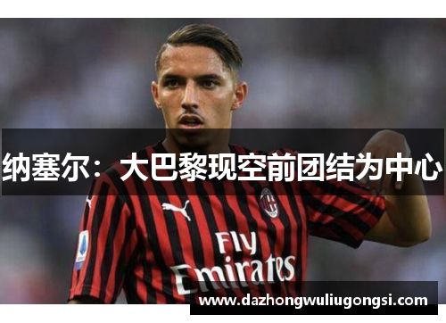 纳塞尔：大巴黎现空前团结为中心