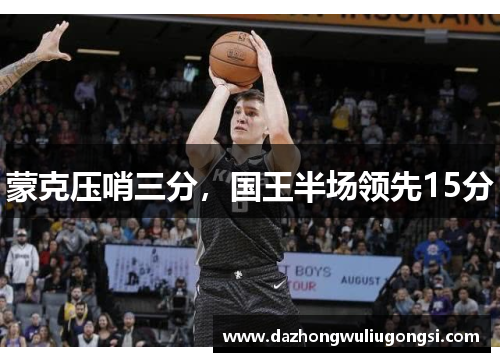 蒙克压哨三分，国王半场领先15分