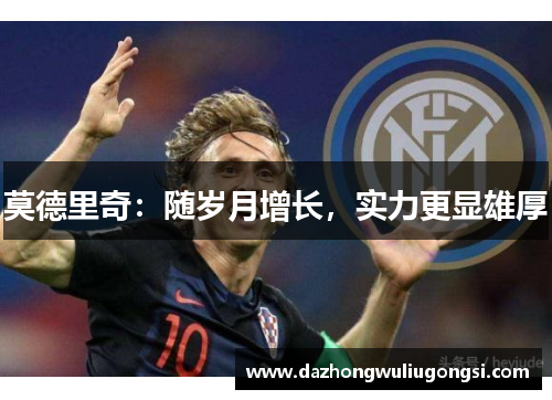 莫德里奇：随岁月增长，实力更显雄厚