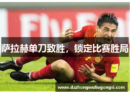 萨拉赫单刀致胜，锁定比赛胜局