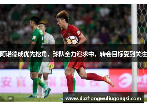 阿诺德成优先挖角，球队全力追求中，转会目标受到关注